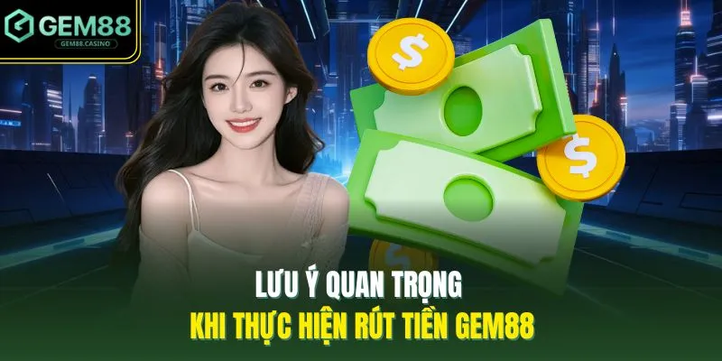 Rút Tiền GEM88 1 Lưu ý quan trọng khi thực hiện rút tiền GEM88